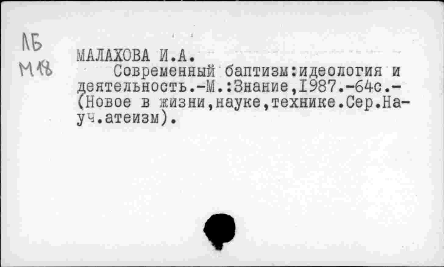 ﻿МАЛАХОВА И.А.
Современный баптизм:идеология и деятельность.-М.:3нание,1987.-64с.-(Новое в жизни,науке,технике.Сер.На уч.атеизм).